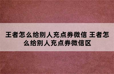 王者怎么给别人充点券微信 王者怎么给别人充点券微信区